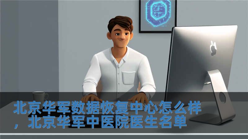 北京華軍數(shù)據(jù)恢復(fù)中心怎么樣，北京華軍中醫(yī)院醫(yī)生名單