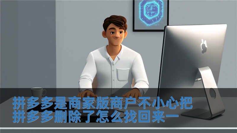 拼多多是商家版商戶不小心把拼多多刪除了怎么找回來一