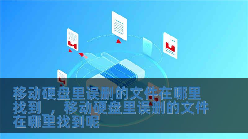 移動硬盤里誤刪的文件在哪里找到_，移動硬盤里誤刪的文件在哪里找到呢