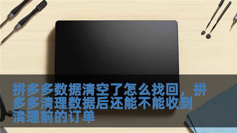 拼多多數據清空了怎么找回，拼多多清理數據后還能不能收到清理前的訂單