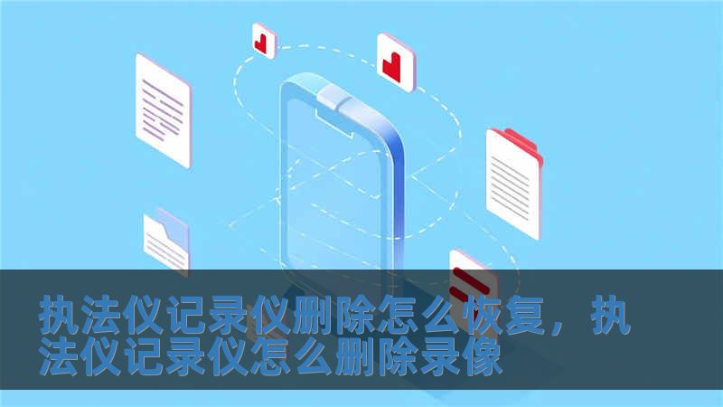 執(zhí)法儀記錄儀刪除怎么恢復(fù)，執(zhí)法儀記錄儀怎么刪除錄像