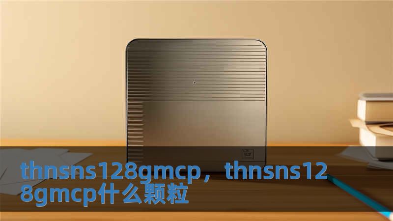 thnsns128gmcp，thnsns128gmcp什么顆粒