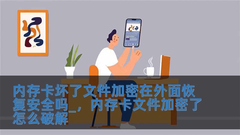 內存卡壞了文件加密在外面恢復安全嗎_，內存卡文件加密了怎么破解