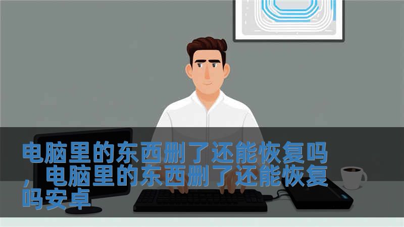 電腦里的東西刪了還能恢復嗎，電腦里的東西刪了還能恢復嗎安卓