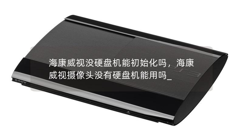 海康威視沒硬盤機(jī)能初始化嗎，海康威視攝像頭沒有硬盤機(jī)能用嗎_